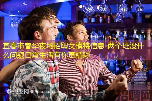 宜春市奢华夜场招聘女模特信息-两个班没什么问题日常生活有你更精彩