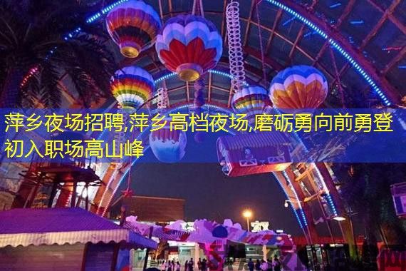 萍乡夜场招聘,萍乡高档夜场,磨砺勇向前勇登初入职场高山峰