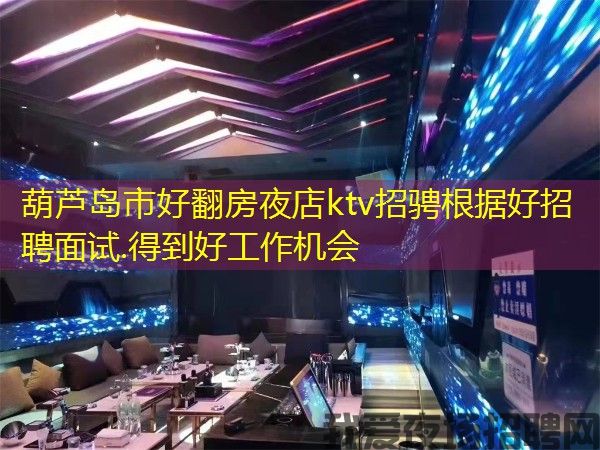 葫芦岛市好翻房夜店ktv招骋根据好招聘面试.得到好工作机会