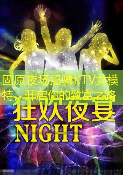 固原夜场招骋KTV女模特，开启你的致富之路