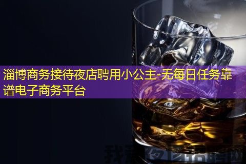 淄博商务接待夜店聘用小公主-无每日任务靠谱电子商务平台