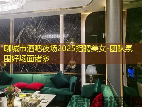 聊城市酒吧夜场2025招骋美女-团队氛围好场面诸多