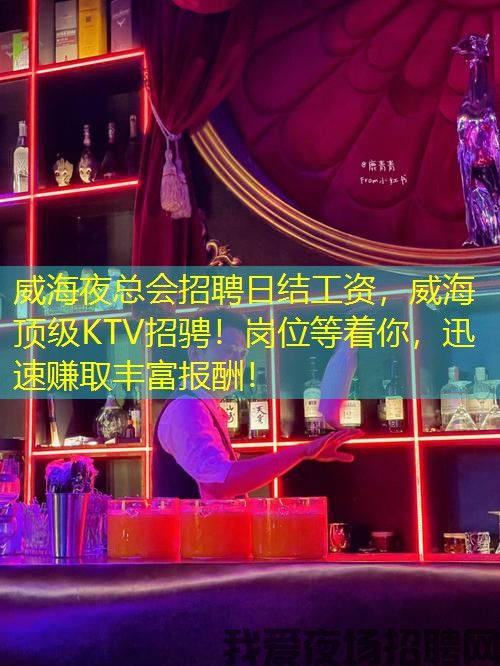 威海夜总会招聘日结工资，威海顶级KTV招骋！岗位等着你，迅速赚取丰富报酬！
