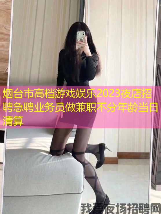 烟台市高档游戏娱乐2023夜店招聘急聘业务员做兼职不分年龄当日清算