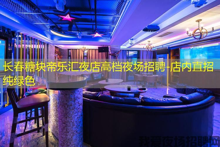 长春糖块帝乐汇夜店高档夜场招聘-店内直招纯绿色