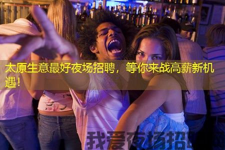 太原生意最好夜场招聘，等你来战高薪新机遇！