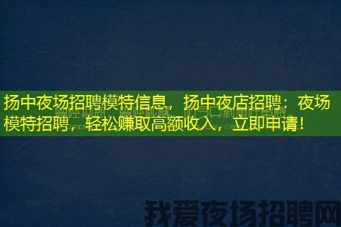 扬中夜场招聘模特信息，扬中夜店招聘：夜场模特招聘，轻松赚取高额收入，立即申请！