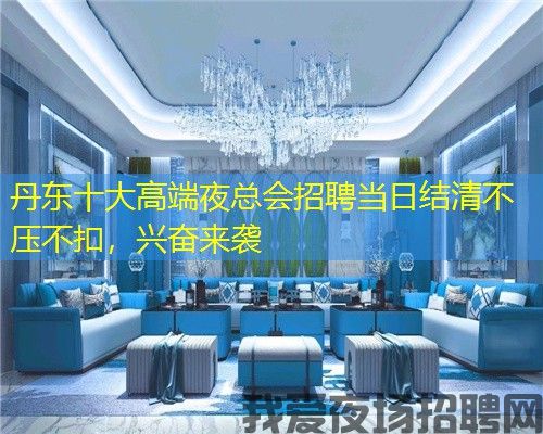 丹东十大高端夜总会招聘当日结清不压不扣，兴奋来袭
