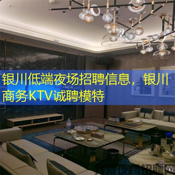 银川低端夜场招聘信息，银川商务KTV诚聘模特
