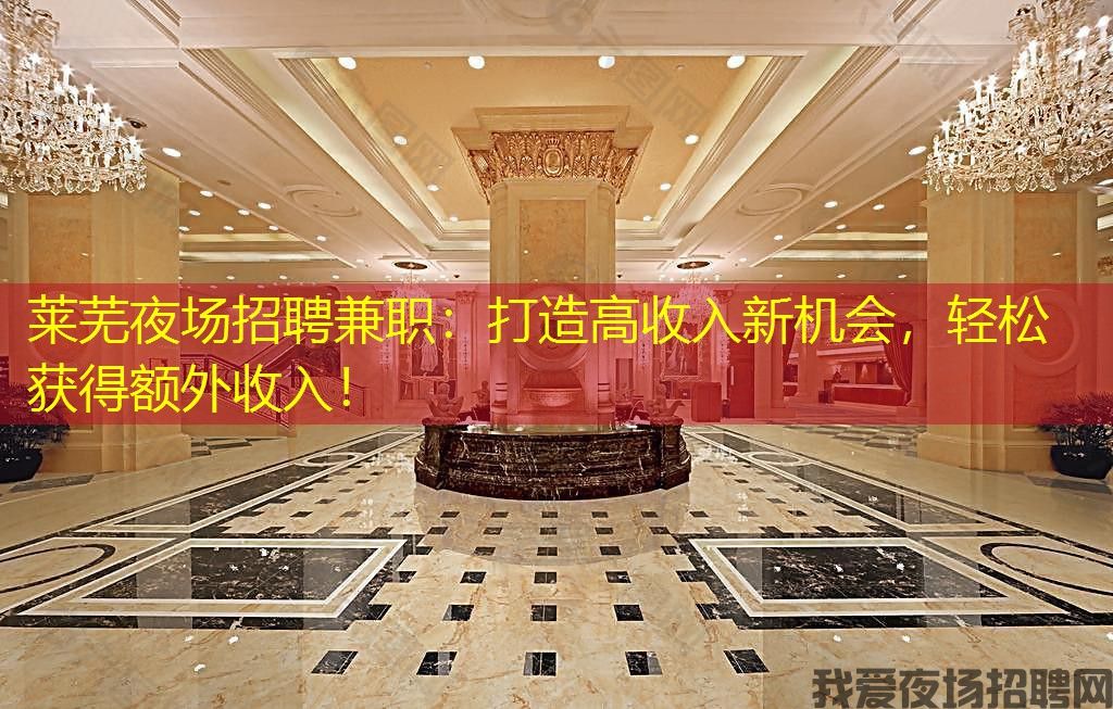 莱芜夜场招聘兼职：打造高收入新机会，轻松获得额外收入！
