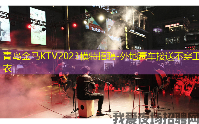青岛金马KTV2023模特招聘-外地豪车接送不穿工衣