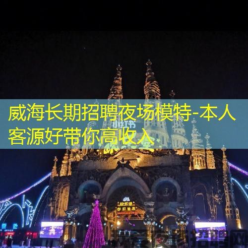威海长期招聘夜场模特-本人客源好带你高收入