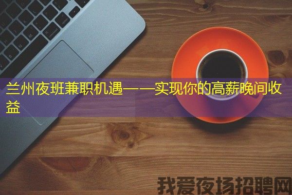 兰州夜班兼职机遇——实现你的高薪晚间收益