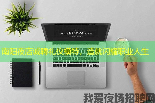 南阳夜店诚聘礼仪模特，造就闪耀职业人生
