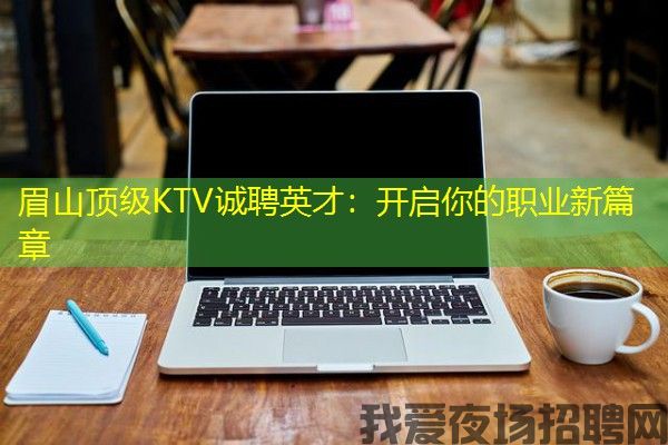 眉山顶级KTV诚聘英才：开启你的职业新篇章
