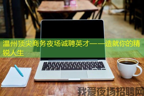 温州顶尖商务夜场诚聘英才——造就你的精锐人生