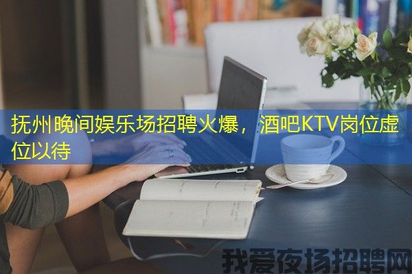 抚州晚间娱乐场招聘火爆，酒吧KTV岗位虚位以待