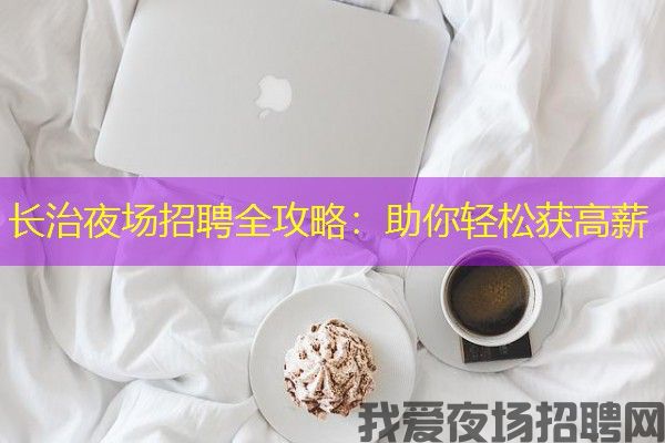 长治夜场招聘全攻略：助你轻松获高薪
