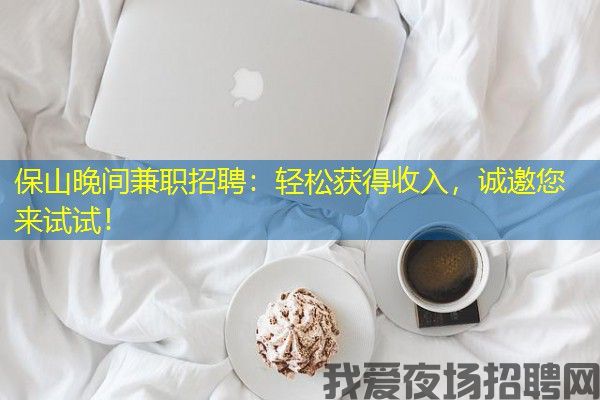 保山晚间兼职招聘：轻松获得收入，诚邀您来试试！