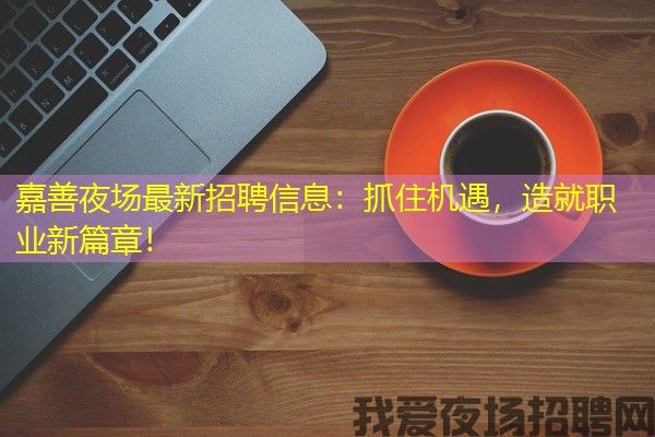 嘉善夜场最新招聘信息：抓住机遇，造就职业新篇章！