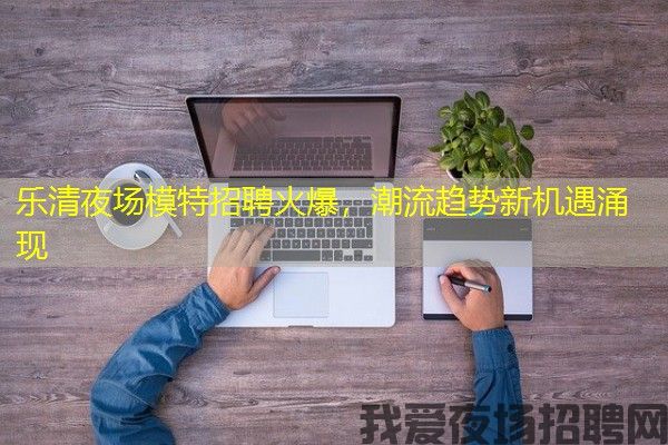 乐清夜场模特招聘火爆，潮流趋势新机遇涌现