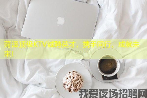 菏泽顶级KTV诚聘英才，携手同行，成就未来！