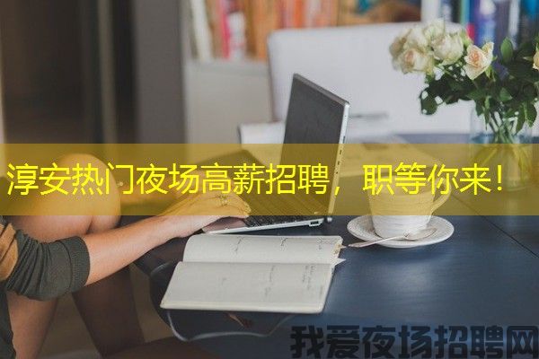 淳安热门夜场高薪招聘，职等你来！
