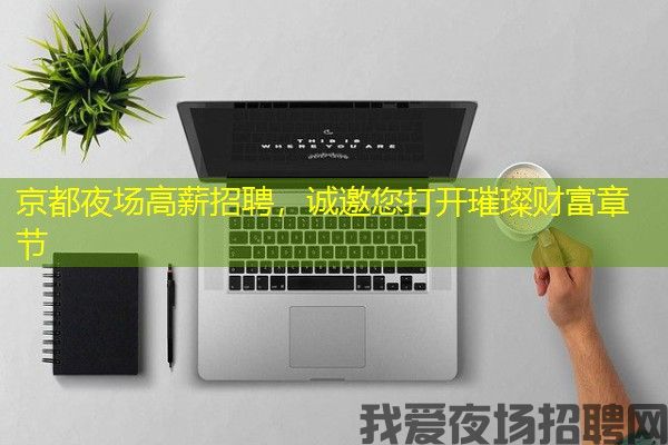 京都夜场高薪招聘，诚邀您打开璀璨财富章节