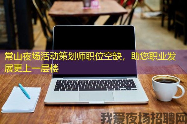 常山夜场活动策划师职位空缺，助您职业发展更上一层楼