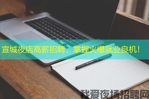 宣城夜店高薪招聘，掌握火爆就业良机！