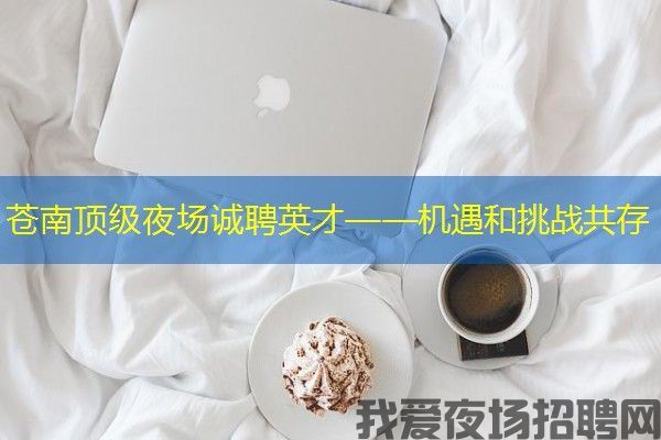 苍南顶级夜场诚聘英才——机遇和挑战共存