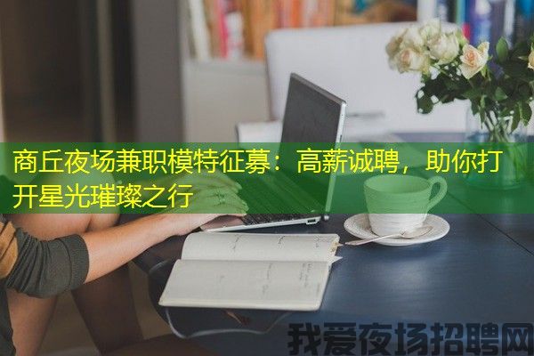 商丘夜场兼职模特征募：高薪诚聘，助你打开星光璀璨之行