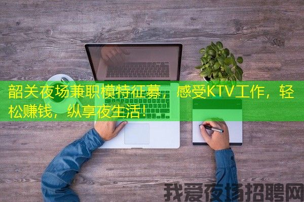 韶关夜场兼职模特征募，感受KTV工作，轻松赚钱，纵享夜生活！