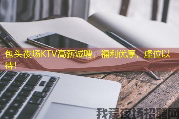 包头夜场KTV高薪诚聘，福利优厚，虚位以待！