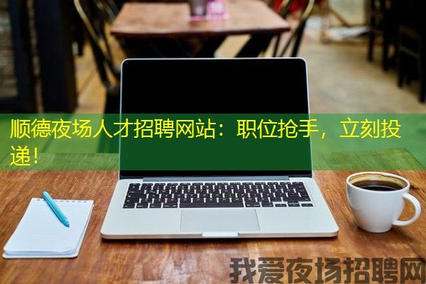 顺德夜场人才招聘网站：职位抢手，立刻投递！