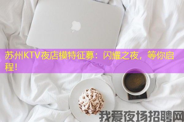 苏州KTV夜店模特征募：闪耀之夜，等你启程！