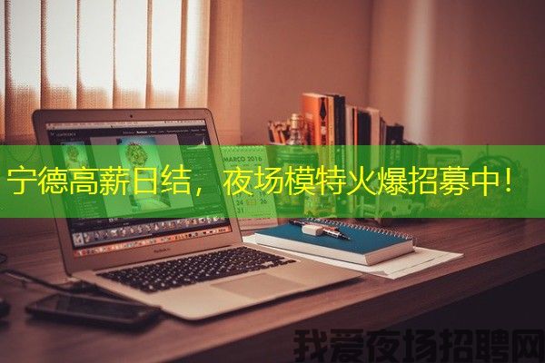 宁德高薪日结，夜场模特火爆招募中！