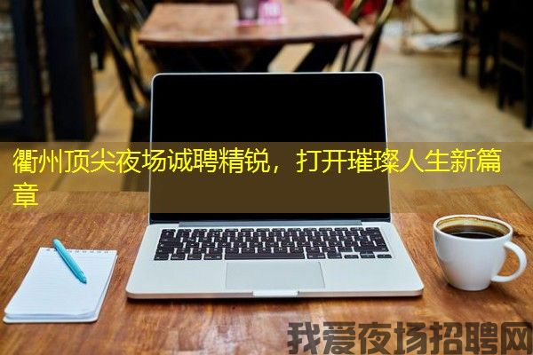 衢州顶尖夜场诚聘精锐，打开璀璨人生新篇章