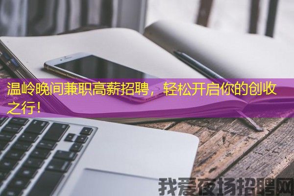 温岭晚间兼职高薪招聘，轻松开启你的创收之行！