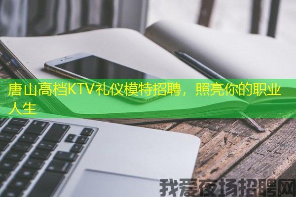 唐山高档KTV礼仪模特招聘，照亮你的职业人生