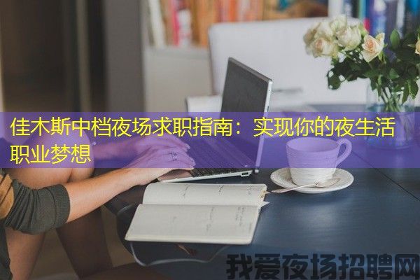 佳木斯中档夜场求职指南：实现你的夜生活职业梦想