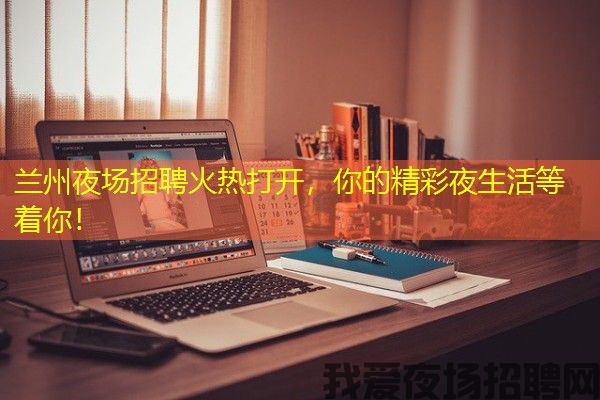 兰州夜场招聘火热打开，你的精彩夜生活等着你！