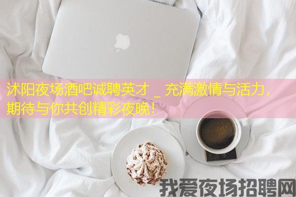 沭阳夜场酒吧诚聘英才 _ 充满激情与活力，期待与你共创精彩夜晚！