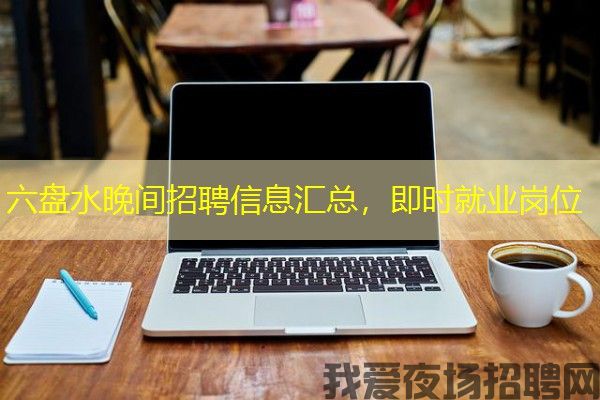 六盘水晚间招聘信息汇总，即时就业岗位