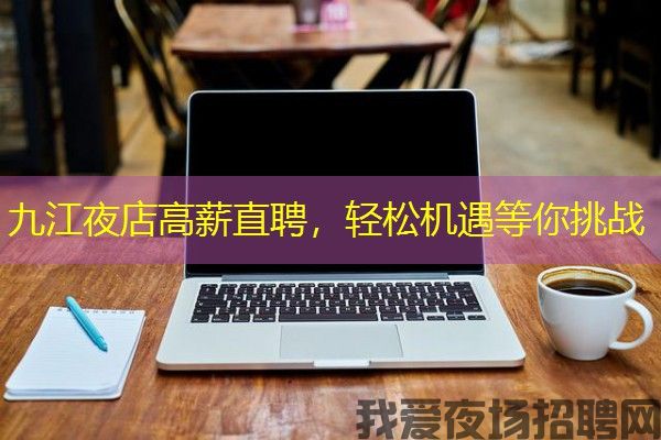 九江夜店高薪直聘，轻松机遇等你挑战