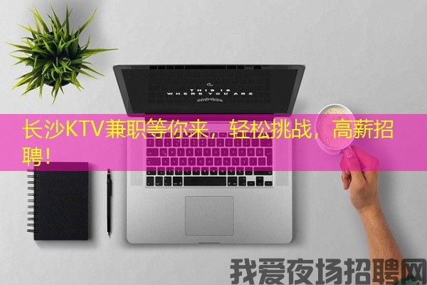 长沙KTV兼职等你来，轻松挑战，高薪招聘！