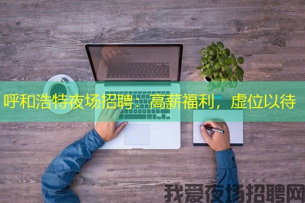 呼和浩特夜场招聘：高薪福利，虚位以待