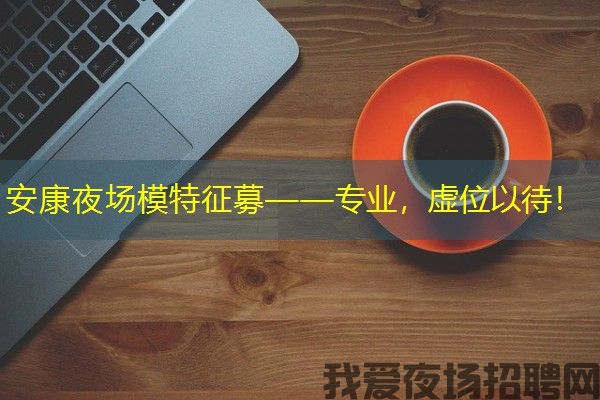 安康夜场模特征募——专业，虚位以待！