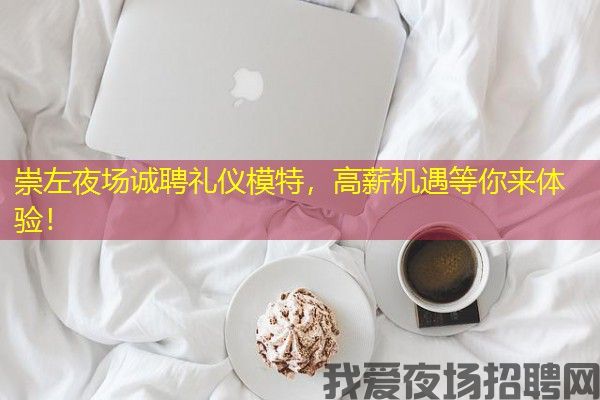崇左夜场诚聘礼仪模特，高薪机遇等你来体验！