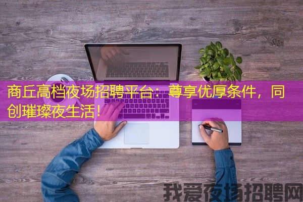 商丘高档夜场招聘平台：尊享优厚条件，同创璀璨夜生活！